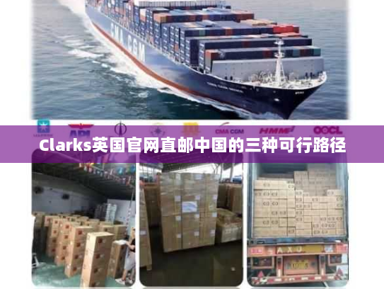 Clarks英国官网直邮中国的三种可行路径 Clarks英国官网直邮中国的三种可行路径