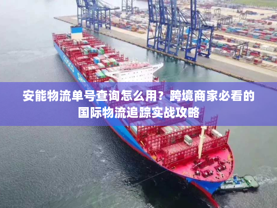 安能物流单号查询怎么用?跨境商家必看的国际物流追踪实战攻略 安能物流单号查询怎么用?跨境商家必看的国际物流追踪实战攻略