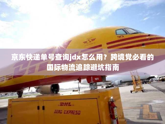 京东快递单号查询jdx怎么用?跨境党必看的国际物流追踪避坑指南 京东快递单号查询jdx怎么用?跨境党必看的国际物流追踪避坑指南