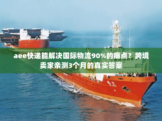 aee快递能解决国际物流90%的痛点?跨境卖家亲测3个月的真实答案 aee快递能解决国际物流90%的痛点?跨境卖家亲测3个月的真实答案