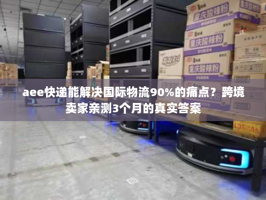 aee快递能解决国际物流90%的痛点?跨境卖家亲测3个月的真实答案 aee快递能解决国际物流90%的痛点?跨境卖家亲测3个月的真实答案