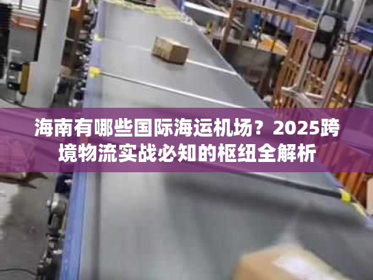 海南有哪些国际海运机场？2025跨境物流实战必知的枢纽全解析