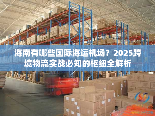 海南有哪些国际海运机场？2025跨境物流实战必知的枢纽全解析