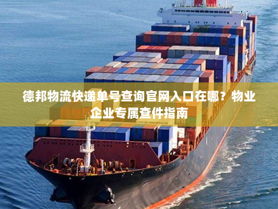 德邦物流快递单号查询官网入口在哪？物业企业专属查件指南