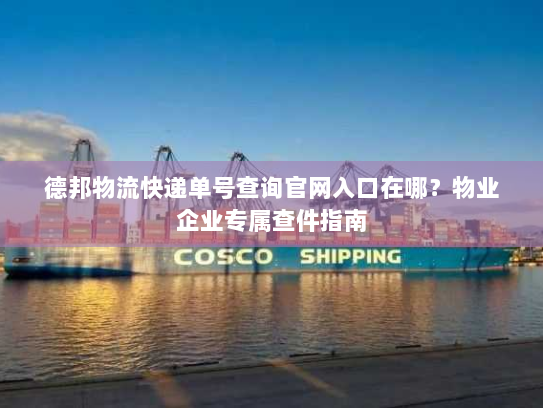 德邦物流快递单号查询官网入口在哪？物业企业专属查件指南