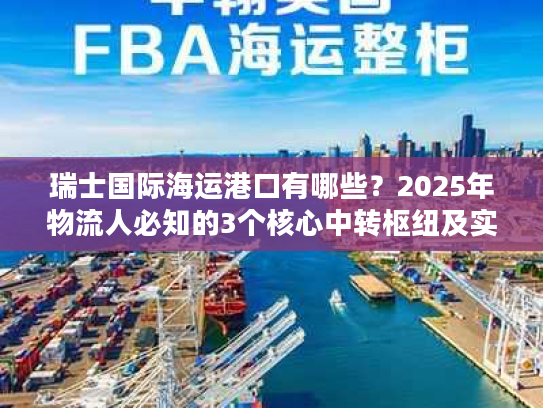 瑞士国际海运港口有哪些？2025年物流人必知的3个核心中转枢纽及实战攻略