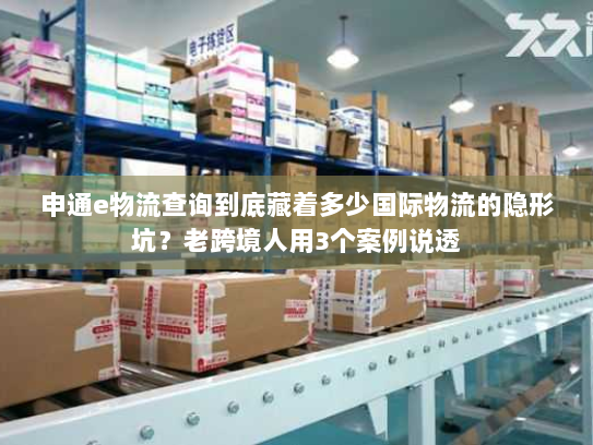 申通e物流查询到底藏着多少国际物流的隐形坑?老跨境人用3个案例说透 申通e物流查询到底藏着多少国际物流的隐形坑?老跨境人用3个案例说透