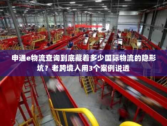 申通e物流查询到底藏着多少国际物流的隐形坑?老跨境人用3个案例说透 申通e物流查询到底藏着多少国际物流的隐形坑?老跨境人用3个案例说透