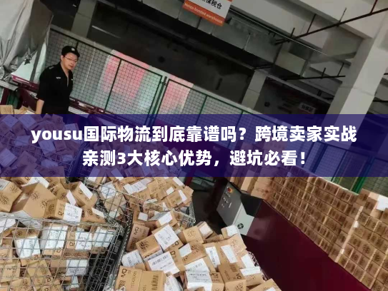 yousu国际物流到底靠谱吗?跨境卖家实战亲测3大核心优势,避坑必看! yousu国际物流到底靠谱吗?跨境卖家实战亲测3大核心优势,避坑必看!