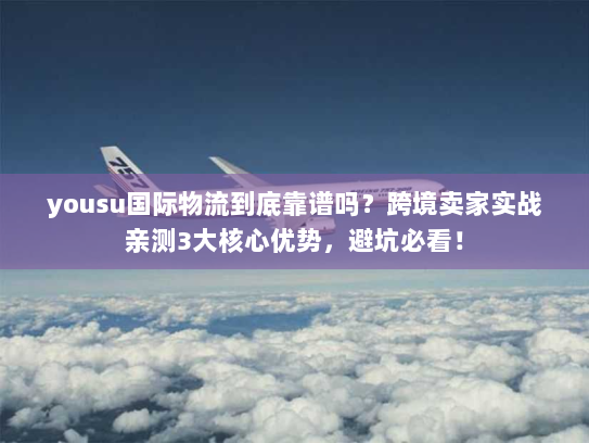 yousu国际物流到底靠谱吗?跨境卖家实战亲测3大核心优势,避坑必看! yousu国际物流到底靠谱吗?跨境卖家实战亲测3大核心优势,避坑必看!