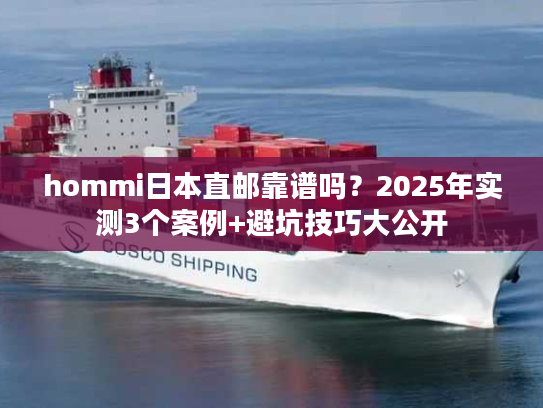 hommi日本直邮靠谱吗?2025年实测3个案例+避坑技巧大公开 hommi日本直邮靠谱吗?2025年实测3个案例+避坑技巧大公开