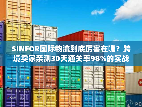 SINFOR国际物流到底厉害在哪？跨境卖家亲测30天通关率98%的实战真相