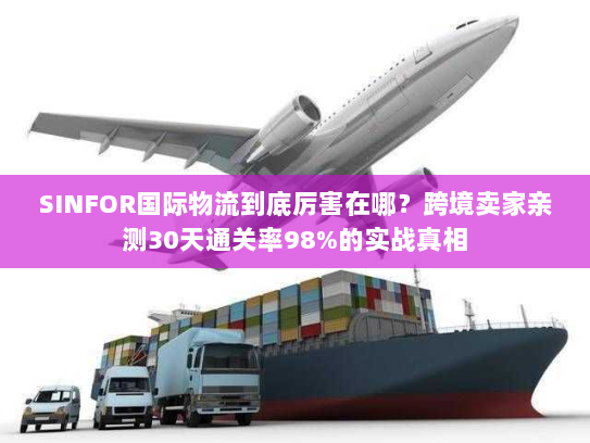 SINFOR国际物流到底厉害在哪?跨境卖家亲测30天通关率98%的实战真相 SINFOR国际物流到底厉害在哪?跨境卖家亲测30天通关率98%的实战真相