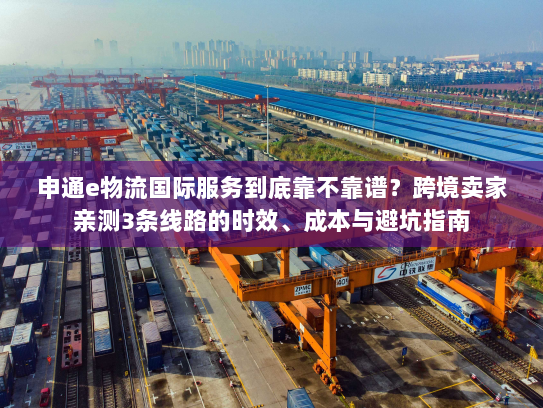申通e物流国际服务到底靠不靠谱?跨境卖家亲测3条线路的时效、成本与避坑指南 申通e物流国际服务到底靠不靠谱?跨境卖家亲测3条线路的时效、成本与避坑指南