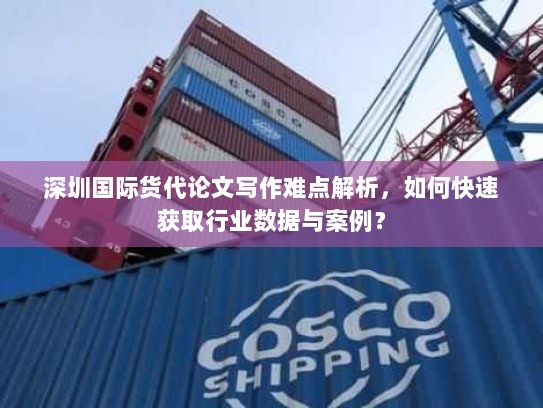 深圳国际货代论文写作难点解析，如何快速获取行业数据与案例？