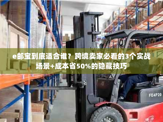 e邮宝到底适合谁?跨境卖家必看的3个实战场景+成本省50%的隐藏技巧 e邮宝到底适合谁?跨境卖家必看的3个实战场景+成本省50%的隐藏技巧