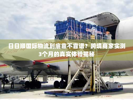 日日顺国际物流到底靠不靠谱？跨境商家实测3个月的真实体验揭秘