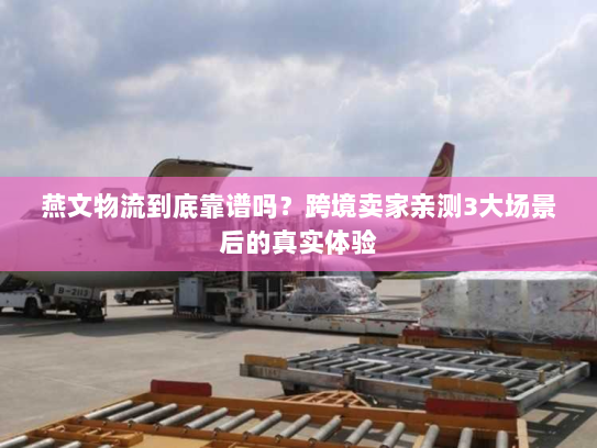 燕文物流到底靠谱吗?跨境卖家亲测3大场景后的真实体验 燕文物流到底靠谱吗?跨境卖家亲测3大场景后的真实体验