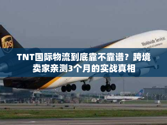 TNT国际物流到底靠不靠谱？跨境卖家亲测3个月的实战真相
