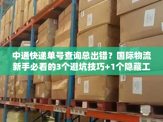 中通快递单号查询总出错？国际物流新手必看的3个避坑技巧+1个隐藏工具