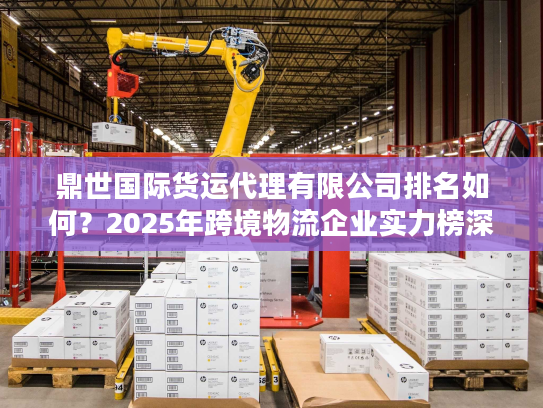 鼎世国际货运代理有限公司排名如何？2025年跨境物流企业实力榜深度解析
