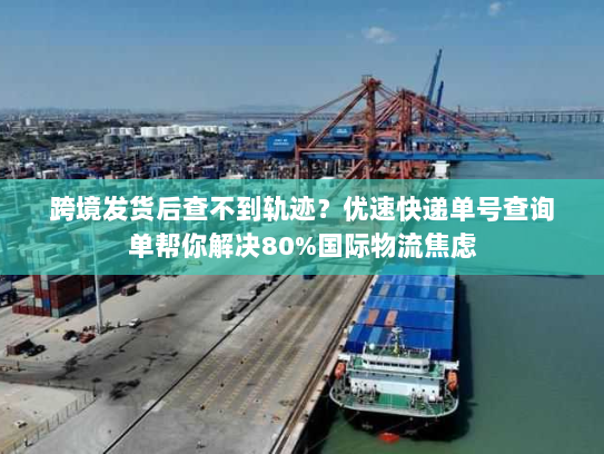 跨境发货后查不到轨迹？优速快递单号查询单帮你解决80%国际物流焦虑
