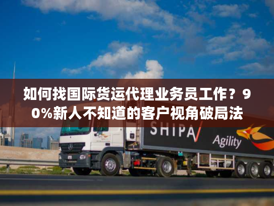 如何找国际货运代理业务员工作？90%新人不知道的客户视角破局法
