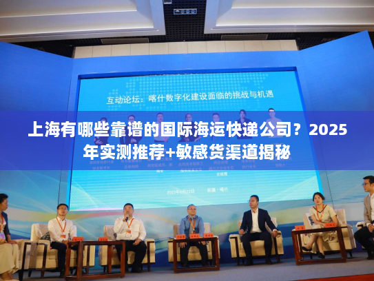 上海有哪些靠谱的国际海运快递公司？2025年实测推荐+敏感货渠道揭秘