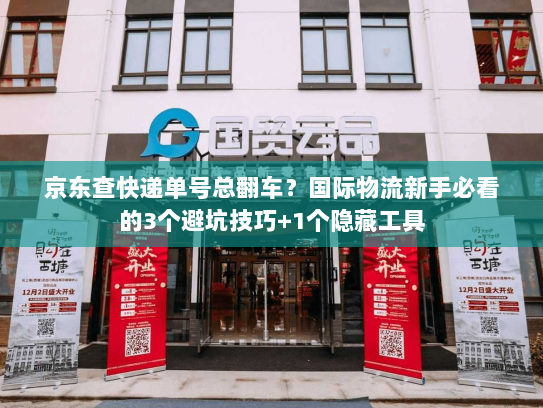 京东查快递单号总翻车?国际物流新手必看的3个避坑技巧+1个隐藏工具 京东查快递单号总翻车?国际物流新手必看的3个避坑技巧+1个隐藏工具