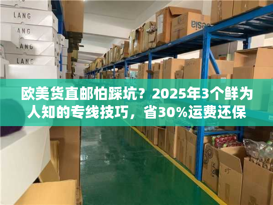 欧美货直邮怕踩坑?2025年3个鲜为人知的专线技巧,省30%运费还保时效! 欧美货直邮怕踩坑?2025年3个鲜为人知的专线技巧,省30%运费还保时效!