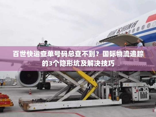 百世快运查单号码总查不到?国际物流追踪的3个隐形坑及解决技巧 百世快运查单号码总查不到?国际物流追踪的3个隐形坑及解决技巧