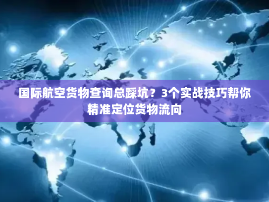 国际航空货物查询总踩坑？3个实战技巧帮你精准定位货物流向