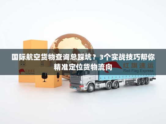 国际航空货物查询总踩坑？3个实战技巧帮你精准定位货物流向