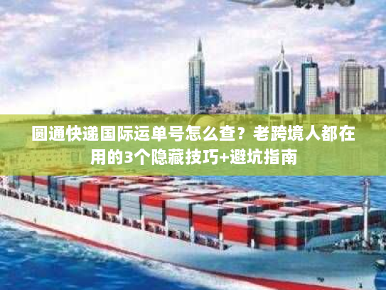圆通快递国际运单号怎么查?老跨境人都在用的3个隐藏技巧+避坑指南 圆通快递国际运单号怎么查?老跨境人都在用的3个隐藏技巧+避坑指南