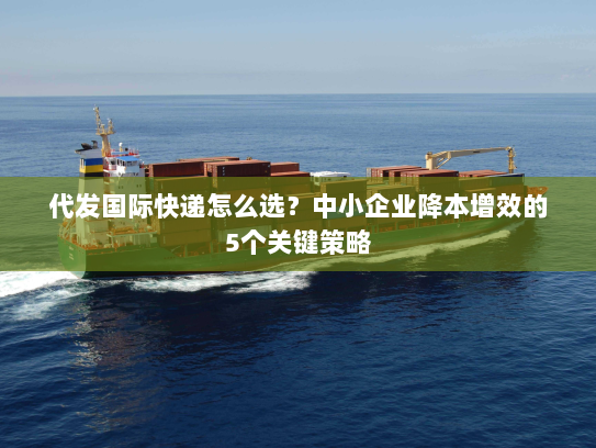 代发国际快递怎么选？中小企业降本增效的5个关键策略