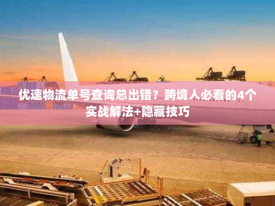 优速物流单号查询总出错?跨境人必看的4个实战解法+隐藏技巧 优速物流单号查询总出错?跨境人必看的4个实战解法+隐藏技巧