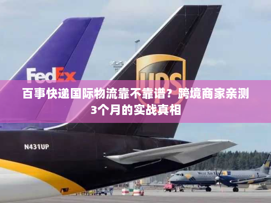 百事快递国际物流靠不靠谱？跨境商家亲测3个月的实战真相