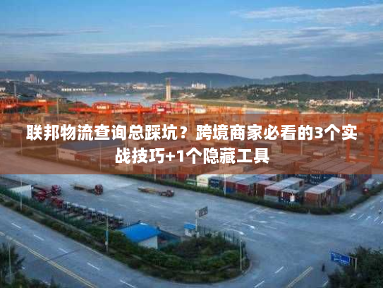 联邦物流查询总踩坑？跨境商家必看的3个实战技巧+1个隐藏工具