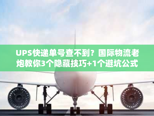 UPS快递单号查不到？国际物流老炮教你3个隐藏技巧+1个避坑公式
