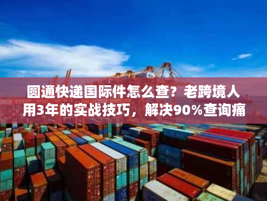 圆通快递国际件怎么查？老跨境人用3年的实战技巧，解决90%查询痛点