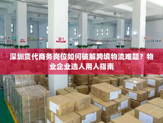 深圳货代商务岗位如何破解跨境物流难题?物业企业选人用人指南 深圳货代商务岗位如何破解跨境物流难题?物业企业选人用人指南