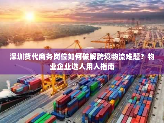 深圳货代商务岗位如何破解跨境物流难题?物业企业选人用人指南 深圳货代商务岗位如何破解跨境物流难题?物业企业选人用人指南