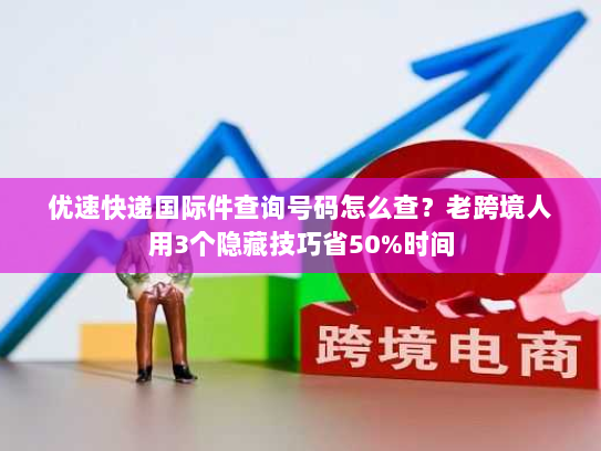 优速快递国际件查询号码怎么查?老跨境人用3个隐藏技巧省50%时间 优速快递国际件查询号码怎么查?老跨境人用3个隐藏技巧省50%时间
