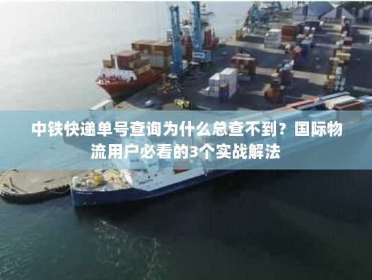 中铁快递单号查询为什么总查不到？国际物流用户必看的3个实战解法