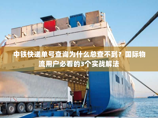 中铁快递单号查询为什么总查不到？国际物流用户必看的3个实战解法