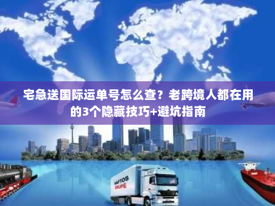 宅急送国际运单号怎么查?老跨境人都在用的3个隐藏技巧+避坑指南 宅急送国际运单号怎么查?老跨境人都在用的3个隐藏技巧+避坑指南