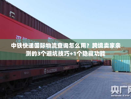 中铁快递国际物流查询怎么用?跨境卖家亲测的3个避坑技巧+1个隐藏功能 中铁快递国际物流查询怎么用?跨境卖家亲测的3个避坑技巧+1个隐藏功能