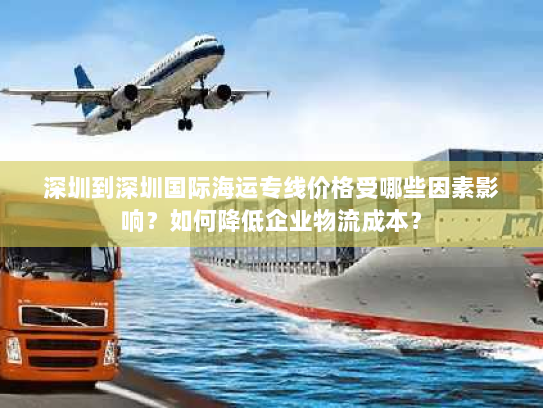 深圳到深圳国际海运专线价格受哪些因素影响?如何降低企业物流成本? 深圳到深圳国际海运专线价格受哪些因素影响?如何降低企业物流成本?