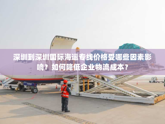 深圳到深圳国际海运专线价格受哪些因素影响?如何降低企业物流成本? 深圳到深圳国际海运专线价格受哪些因素影响?如何降低企业物流成本?