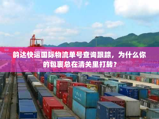 韵达快运国际物流单号查询跟踪,为什么你的包裹总在清关里打转? 韵达快运国际物流单号查询跟踪,为什么你的包裹总在清关里打转?